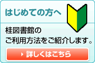 はじめての方へ　桂図書館のご利用方法をご紹介します。詳しくはこちら