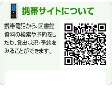 携帯サイトについて　携帯電話から、図書館資料の予約をしたり、貸出状況・予約をみることができます。